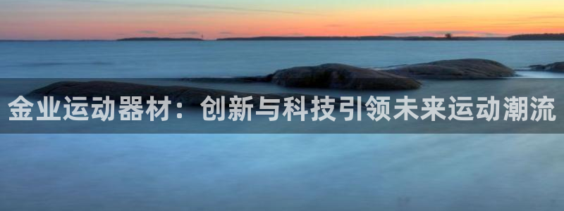 好博体育官网下载平台假的吗是真的吗：金业运动器材：创新与科技