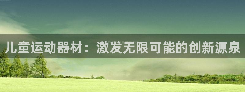 好博体育官方正版app神州：儿童运动器材：激发无限可能的创新