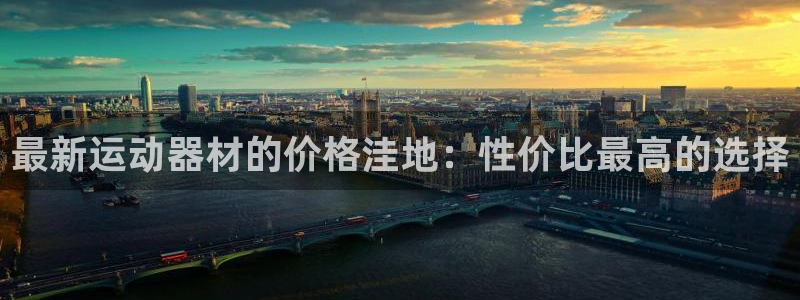 好博体育官方正版app集团官网首页网址：最新运动器材的价格洼