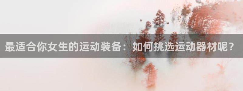 好博体育官网下载招商电话地址：最适合你女生的运动装备：如何挑
