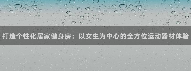 好博体育官方正版app娱乐网站：打造个性化居家健身房：以女生