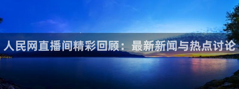 so米体育直播篮球：人民网直播间精彩回顾：最新新闻与热点讨论