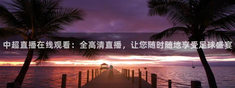 so米体育直播app：中超直播在线观看：全高清直播，让您随时随地享受足球盛宴